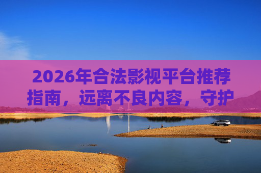 2026年合法影视平台推荐指南，远离不良内容，守护身心健康
