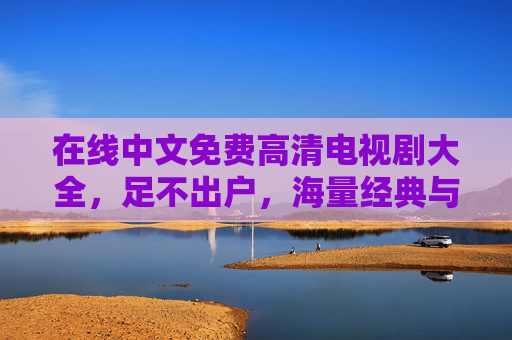 在线中文免费高清电视剧大全，足不出户，海量经典与热门剧集任你选