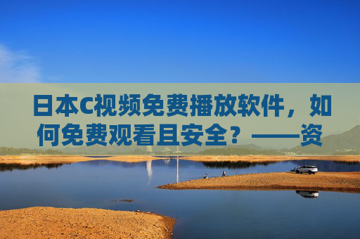 日本C视频免费播放软件，如何免费观看且安全？——资源获取与使用指南