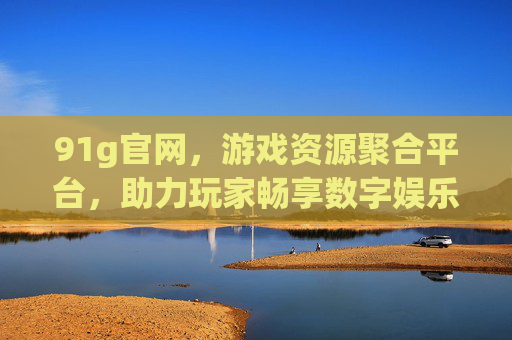 91g官网，游戏资源聚合平台，助力玩家畅享数字娱乐新体验