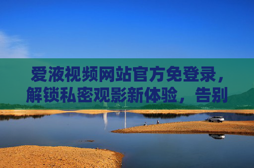 详细阅读:爱液视频网站官方免登录,解锁私密观影新体验,告别登录烦恼,安全高效享资源 爱液视频网站官方免登录,解锁私密观影新体验,告别登录烦恼,安全高效享资源