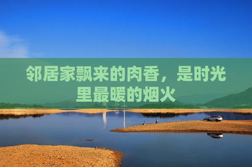 邻居家飘来的肉香，是时光里最暖的烟火