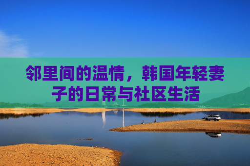 邻里间的温情，韩国年轻妻子的日常与社区生活