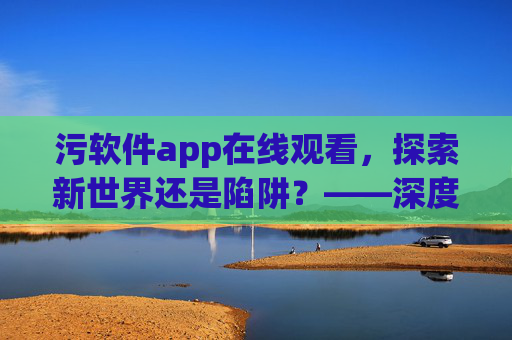 污软件app在线观看，探索新世界还是陷阱？——深度解析其背后的风险与影响