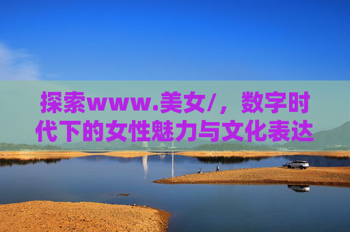 探索www.美女/，数字时代下的女性魅力与文化表达新视角