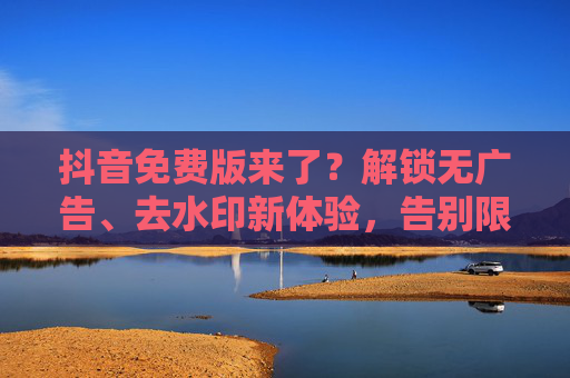 抖音免费版来了?解锁无广告、去水印新体验,告别限制,畅享短视频乐趣