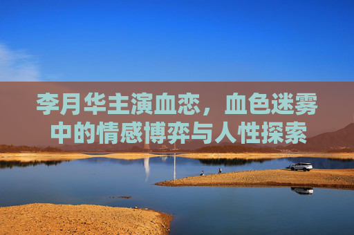 李月华主演血恋，血色迷雾中的情感博弈与人性探索