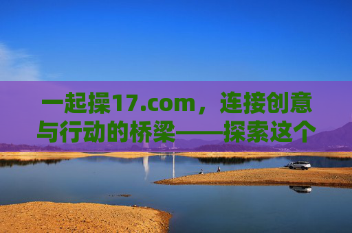 一起操17.com，连接创意与行动的桥梁——探索这个平台如何重塑我们的协作方式