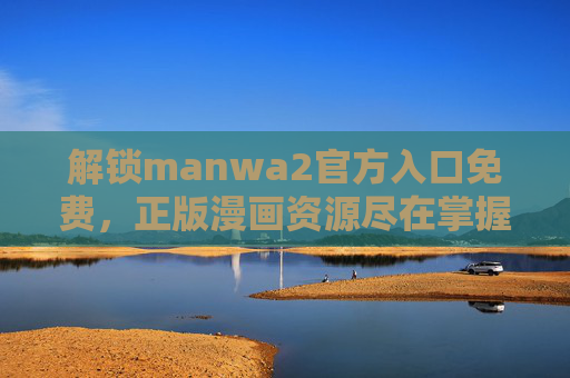 解锁manwa2官方入口免费，正版漫画资源尽在掌握，告别广告与乱码的困扰！