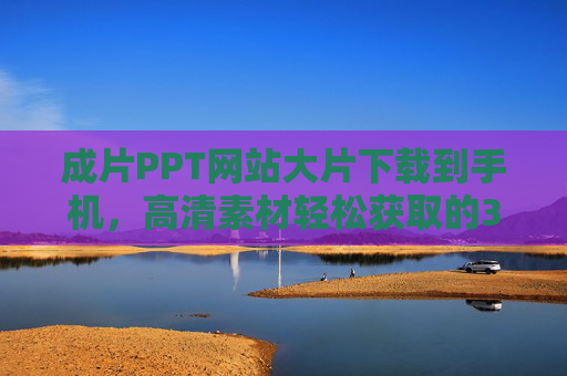成片PPT网站大片下载到手机，高清素材轻松获取的3种方法