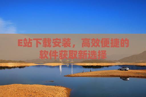 E站下载安装，高效便捷的软件获取新选择