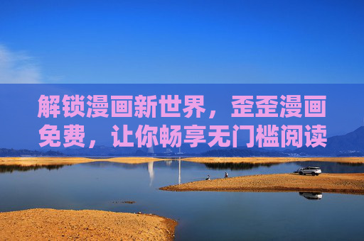 解锁漫画新世界，歪歪漫画免费，让你畅享无门槛阅读乐趣