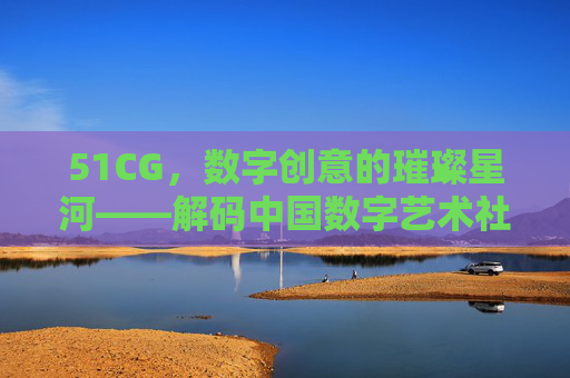 51CG，数字创意的璀璨星河——解码中国数字艺术社区的生态与价值