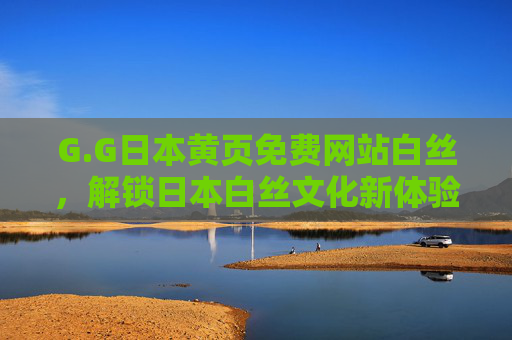 G.G日本黄页免费网站白丝，解锁日本白丝文化新体验的免费平台