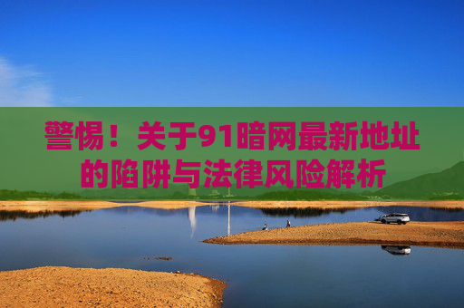 警惕!关于91暗网最新地址的陷阱与法律风险解析