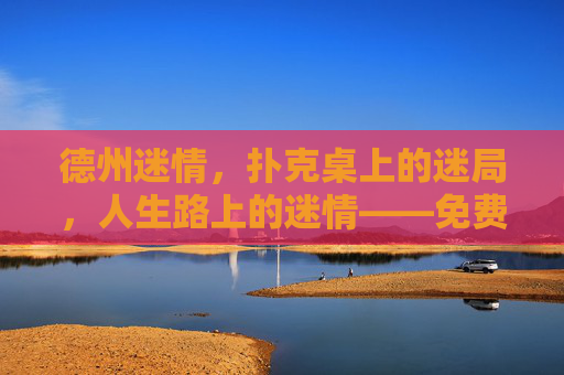 德州迷情，扑克桌上的迷局，人生路上的迷情——免费观看，尽享博弈与情感的交织