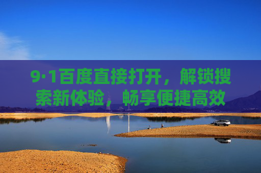 9·1百度直接打开，解锁搜索新体验，畅享便捷高效