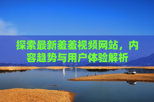 探索最新羞羞视频网站,内容趋势与用户体验解析