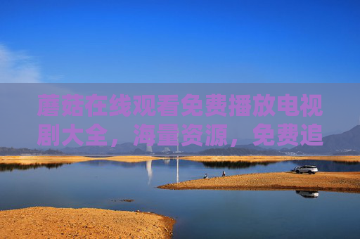 蘑菇在线观看免费播放电视剧大全，海量资源，免费追剧，尽享精彩剧集