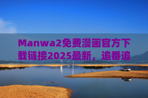 Manwa2免费漫画官方下载链接2025最新，追番追漫不踩雷！轻松get全网热追漫画资源