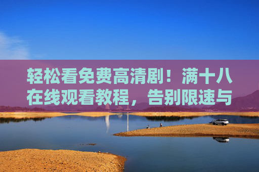 轻松看免费高清剧！满十八在线观看教程，告别限速与广告的困扰