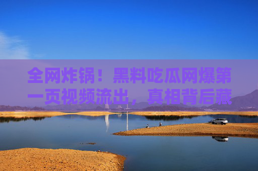 全网炸锅！黑料吃瓜网爆第一页视频流出，真相背后藏着多少不为人知的内幕？