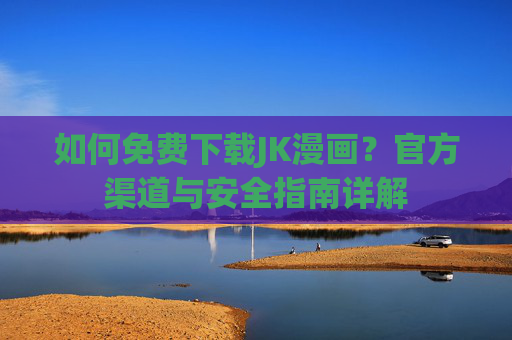如何免费下载JK漫画？官方渠道与安全指南详解