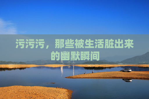 污污污，那些被生活脏出来的幽默瞬间
