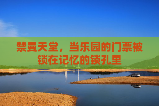 禁曼天堂，当乐园的门票被锁在记忆的锁孔里