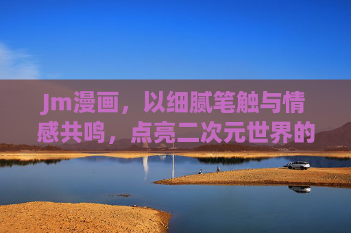 Jm漫画，以细腻笔触与情感共鸣，点亮二次元世界的璀璨星河