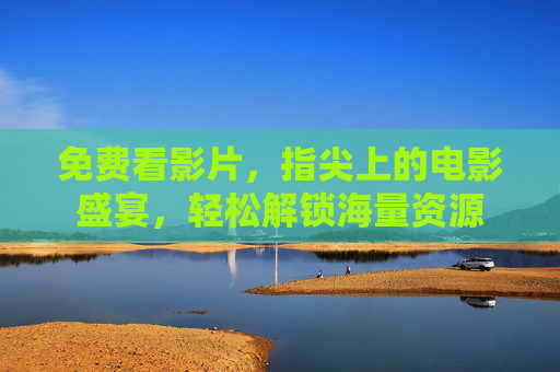 免费看影片，指尖上的电影盛宴，轻松解锁海量资源