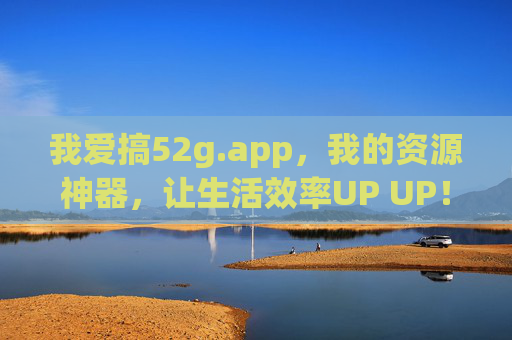 我爱搞52g.app，我的资源神器，让生活效率UP UP！