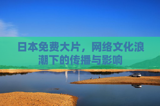 日本免费大片，网络文化浪潮下的传播与影响
