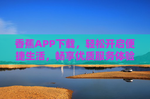 香蕉APP下载，轻松开启便捷生活，畅享优质服务体验