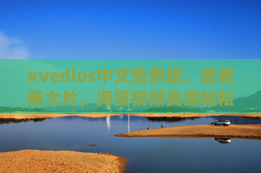 xvedios中文免费版，免费看大片，海量视频资源轻松get的宝藏平台