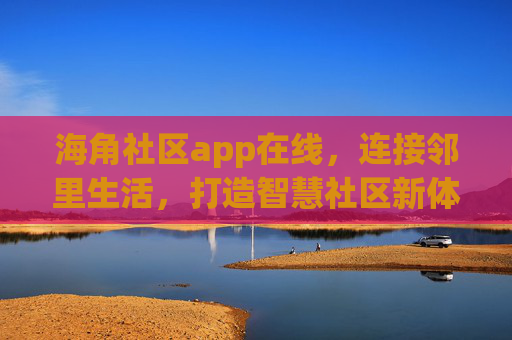 海角社区app在线，连接邻里生活，打造智慧社区新体验