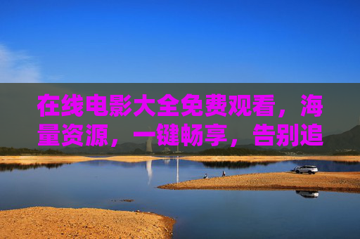 在线电影大全免费观看，海量资源，一键畅享，告别追剧烦恼