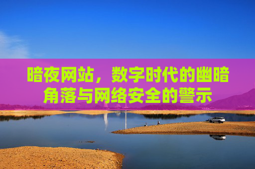 暗夜网站，数字时代的幽暗角落与网络安全的警示