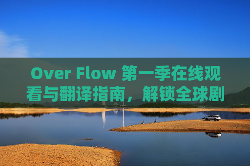 Over Flow 第一季在线观看与翻译指南，解锁全球剧情，尽享跨文化视听盛宴