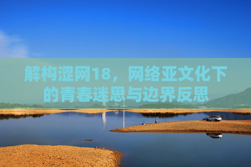 解构涩网18，网络亚文化下的青春迷思与边界反思