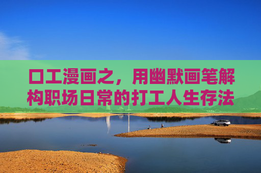 口工漫画之,用幽默画笔解构职场日常的打工人生存法则
