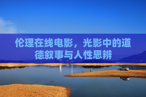 伦理在线电影,光影中的道德叙事与人性思辨