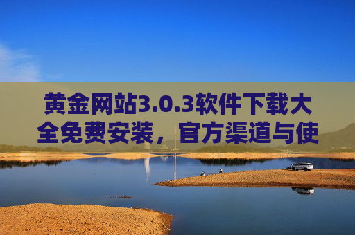 黄金网站3.0.3软件下载大全免费安装，官方渠道与使用指南全面解析
