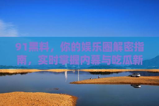 91黑料,你的娱乐圈解密指南,实时掌握内幕与吃瓜新动态!
