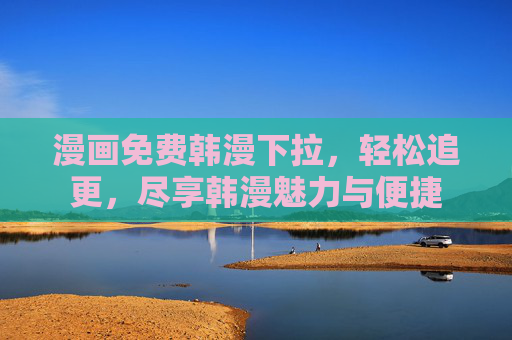 漫画免费韩漫下拉，轻松追更，尽享韩漫魅力与便捷