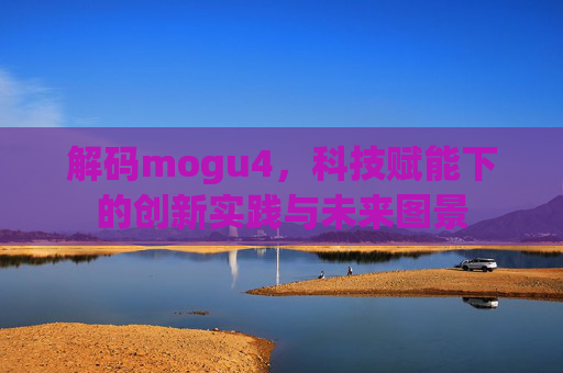 解码mogu4，科技赋能下的创新实践与未来图景