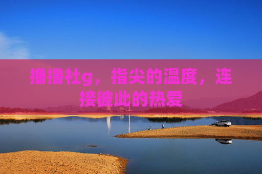 撸撸社g,指尖的温度,连接彼此的热爱