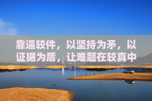 靠逼较件，以坚持为矛，以证据为盾，让难题在较真中迎刃而解