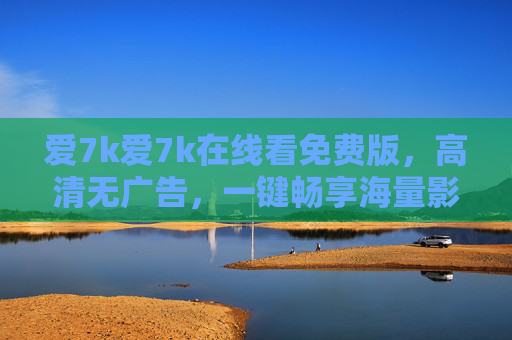 爱7k爱7k在线看免费版，高清无广告，一键畅享海量影视资源