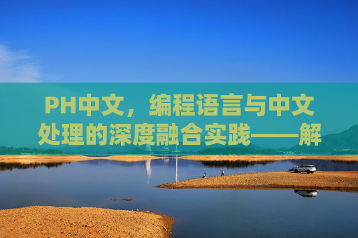 PH中文，编程语言与中文处理的深度融合实践——解码技术新范式